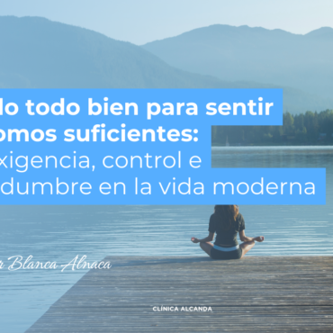 Hacerlo todo bien para sentir que somos suficientes: Autoexigencia, control e incertidumbre en la vida moderna.